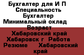 Бухгалтер для И.П. › Специальность ­ Бухгалтер › Минимальный оклад ­ 10 000 › Возраст ­ 61 - Хабаровский край, Хабаровск г. Работа » Резюме   . Хабаровский край